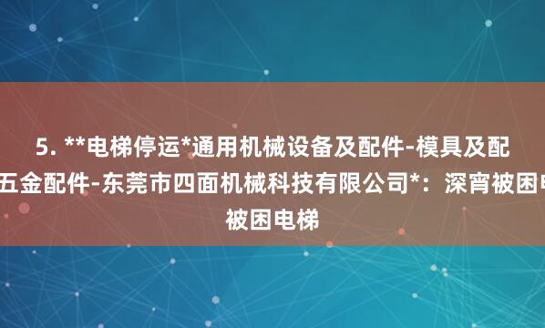 5. **电梯停运*通用机械设备及配件-模具及配件-五金配件-东莞市四面机械科技有限公司*：深宵被困电梯