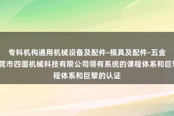 专科机构通用机械设备及配件-模具及配件-五金配件-东莞市四面机械科技有限公司领有系统的课程体系和巨擘的认证