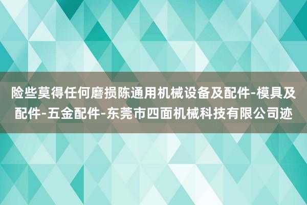 险些莫得任何磨损陈通用机械设备及配件-模具及配件-五金配件-东莞市四面机械科技有限公司迹